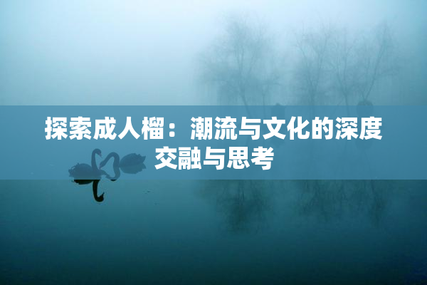 探索成人榴：潮流与文化的深度交融与思考