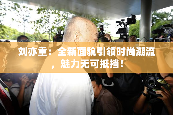 刘亦重：全新面貌引领时尚潮流，魅力无可抵挡！