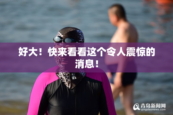 好大！快来看看这个令人震惊的消息！