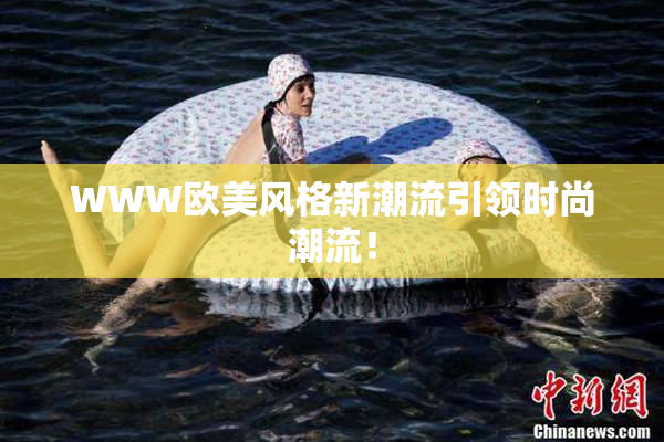 WWW欧美风格新潮流引领时尚潮流！