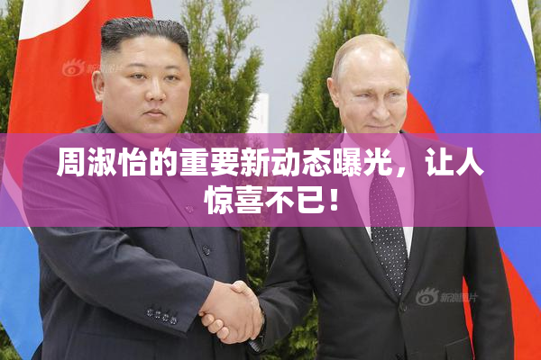 周淑怡的重要新动态曝光，让人惊喜不已！