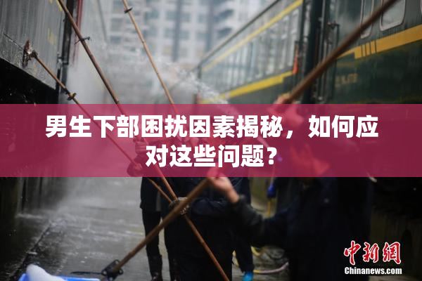 男生下部困扰因素揭秘，如何应对这些问题？