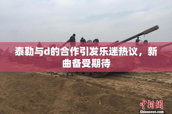 泰勒与d的合作引发乐迷热议，新曲备受期待