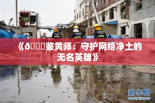 《🔞鉴黄师：守护网络净土的无名英雄》