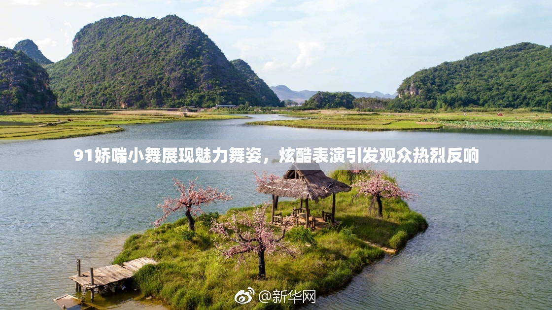 91娇喘小舞展现魅力舞姿，炫酷表演引发观众热烈反响
