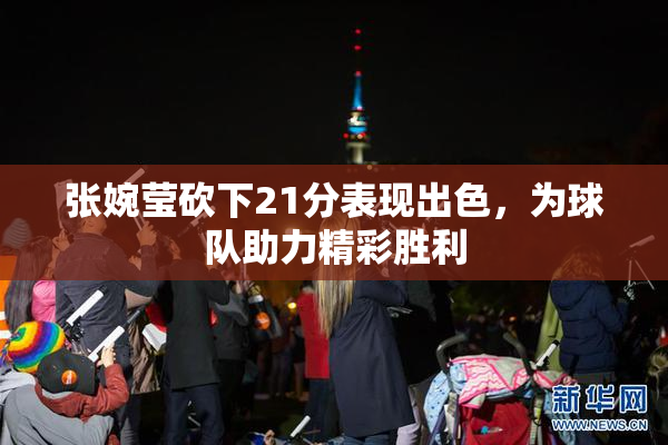 张婉莹砍下21分表现出色，为球队助力精彩胜利