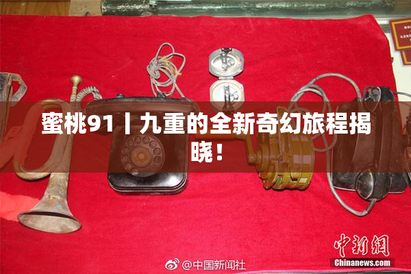 蜜桃91丨九重的全新奇幻旅程揭晓！