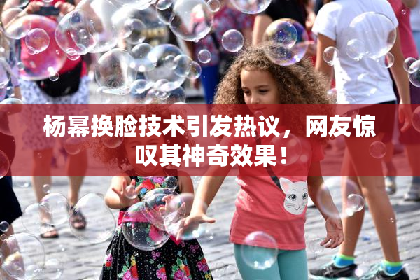 杨幂换脸技术引发热议，网友惊叹其神奇效果！