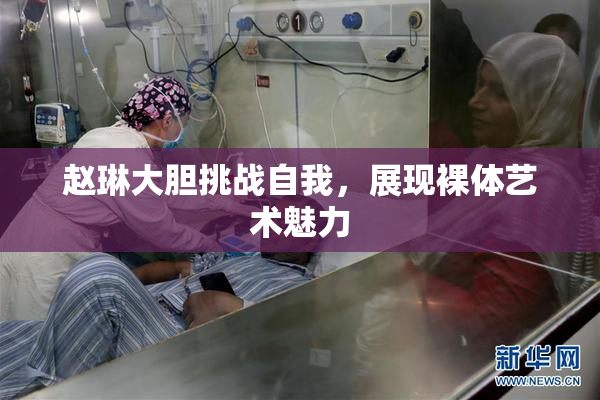 赵琳大胆挑战自我，展现裸体艺术魅力