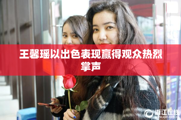 王馨瑶以出色表现赢得观众热烈掌声