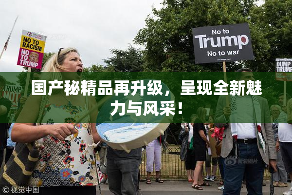 国产秘精品再升级，呈现全新魅力与风采！