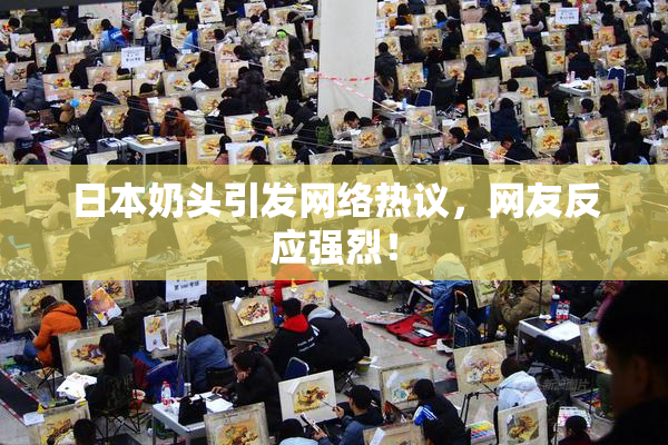 日本奶头引发网络热议，网友反应强烈！