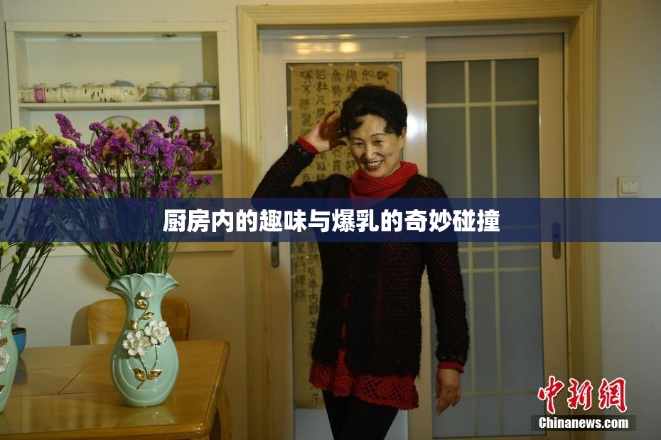 厨房内的趣味与爆乳的奇妙碰撞