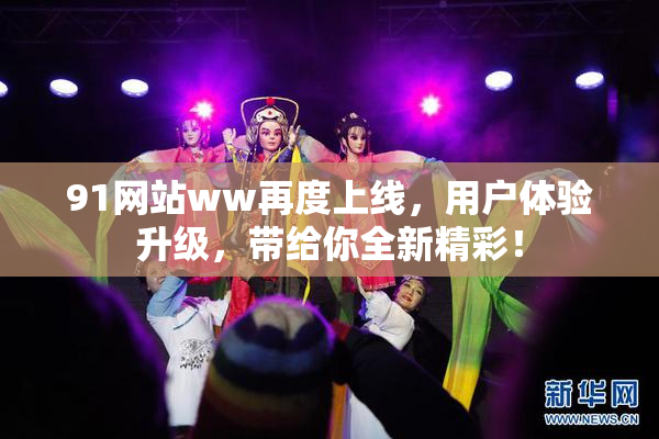 91网站ww再度上线，用户体验升级，带给你全新精彩！