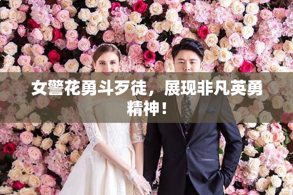 女警花勇斗歹徒，展现非凡英勇精神！