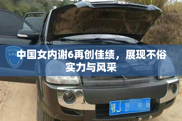 中国女内谢6再创佳绩，展现不俗实力与风采