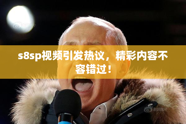 s8sp视频引发热议，精彩内容不容错过！