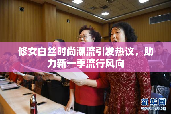 修女白丝时尚潮流引发热议，助力新一季流行风向