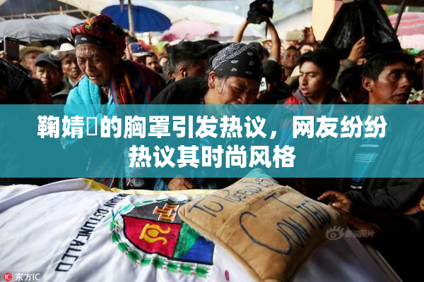 鞠婧祎的胸罩引发热议，网友纷纷热议其时尚风格