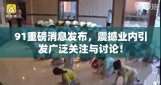 91重磅消息发布，震撼业内引发广泛关注与讨论！