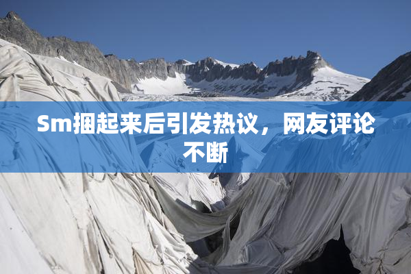 Sm捆起来后引发热议，网友评论不断