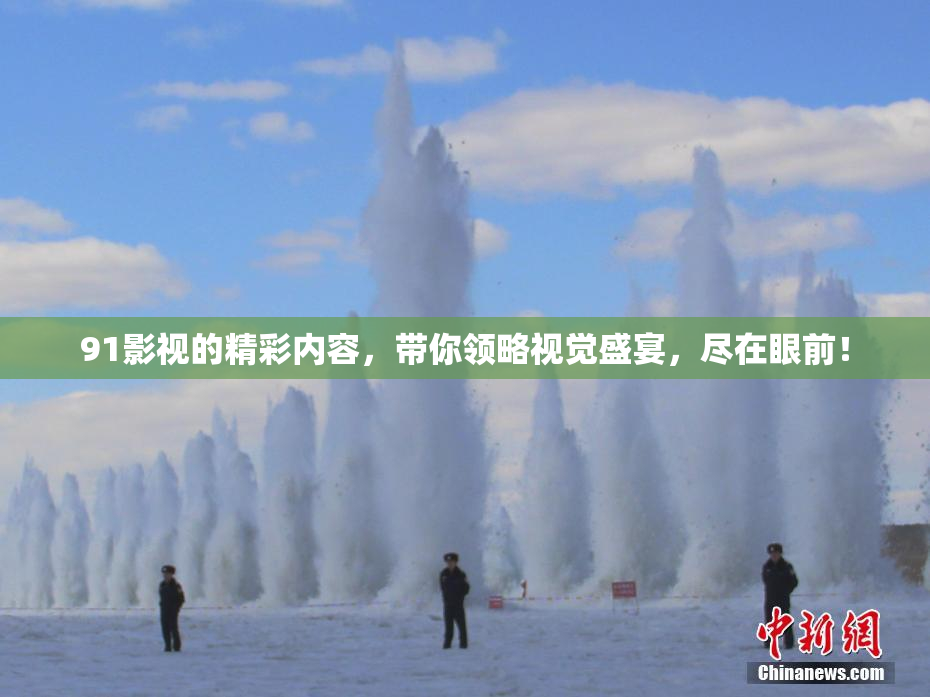 91影视的精彩内容，带你领略视觉盛宴，尽在眼前！