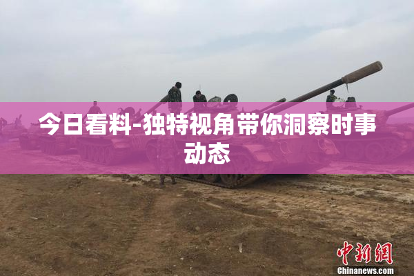 今日看料-独特视角带你洞察时事动态
