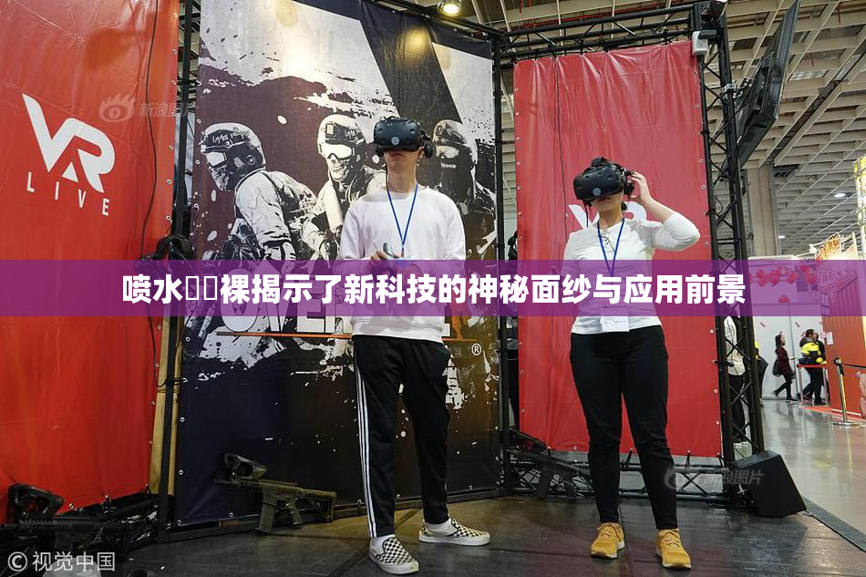 喷水❌‌裸揭示了新科技的神秘面纱与应用前景