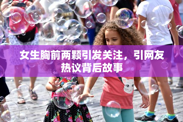 女生胸前两颗引发关注，引网友热议背后故事
