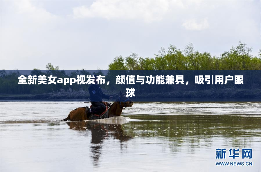 全新美女app视发布，颜值与功能兼具，吸引用户眼球