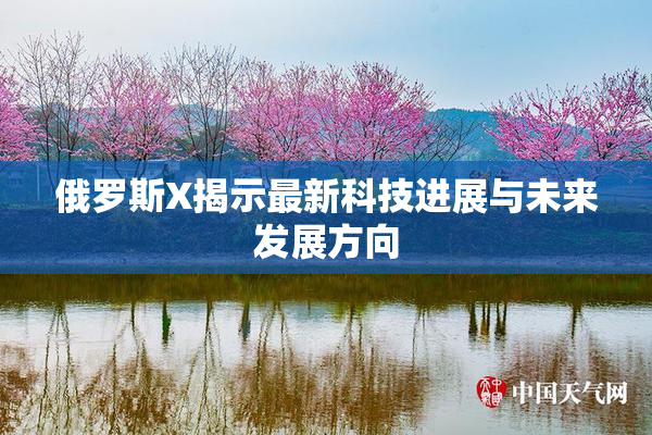俄罗斯X揭示最新科技进展与未来发展方向