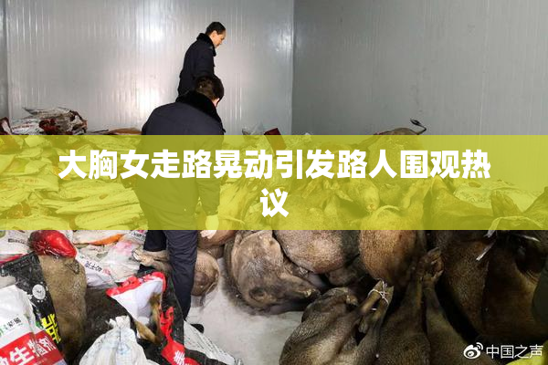 大胸女走路晃动引发路人围观热议