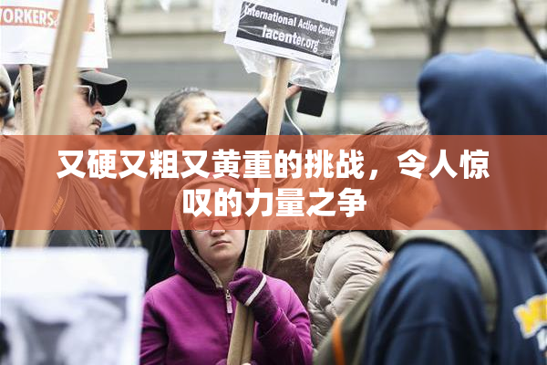 又硬又粗又黄重的挑战，令人惊叹的力量之争