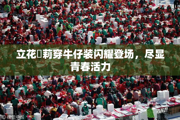 立花瑠莉穿牛仔装闪耀登场，尽显青春活力