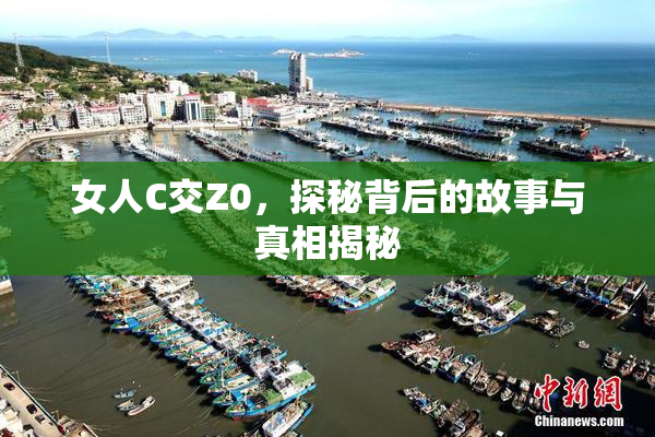 女人C交Z0，探秘背后的故事与真相揭秘