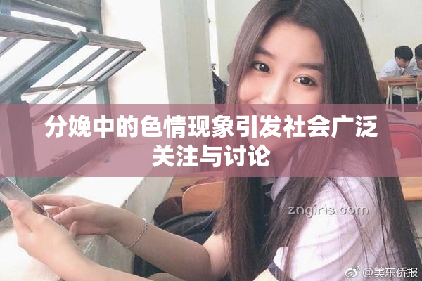 分娩中的色情现象引发社会广泛关注与讨论