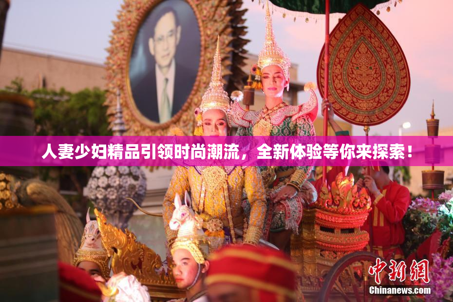 人妻少妇精品引领时尚潮流，全新体验等你来探索！