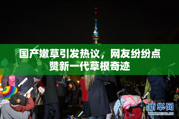 国产嫩草引发热议，网友纷纷点赞新一代草根奇迹