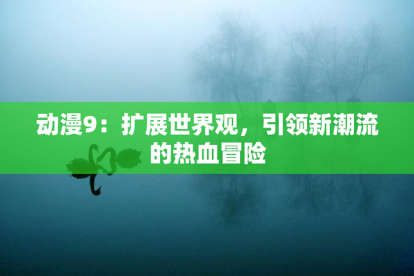 动漫9：扩展世界观，引领新潮流的热血冒险