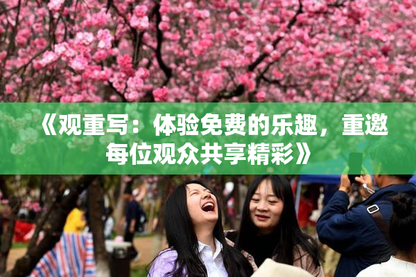 《观重写：体验免费的乐趣，重邀每位观众共享精彩》