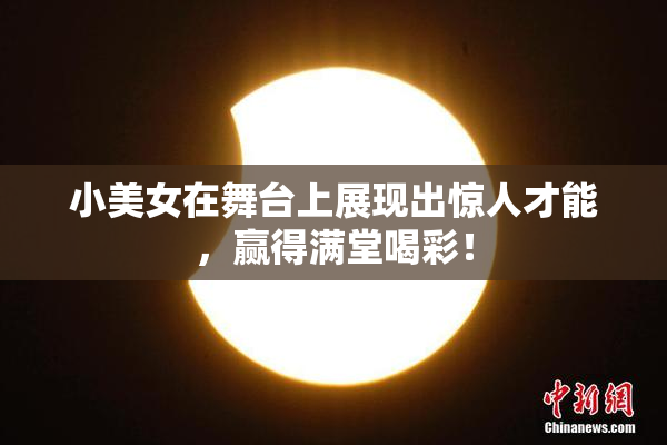 小美女在舞台上展现出惊人才能，赢得满堂喝彩！