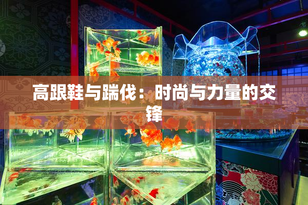 高跟鞋与踹伐：时尚与力量的交锋