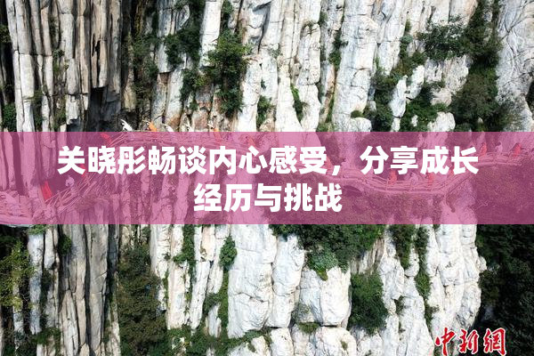 关晓彤畅谈内心感受，分享成长经历与挑战