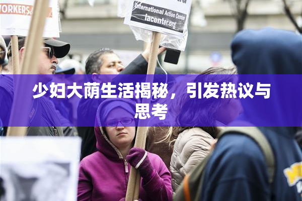 少妇大荫生活揭秘，引发热议与思考