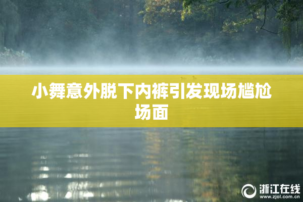 小舞意外脱下内裤引发现场尴尬场面