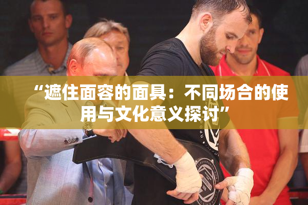 “遮住面容的面具：不同场合的使用与文化意义探讨”