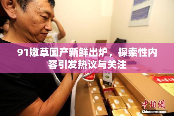 91嫩草国产新鲜出炉，探索性内容引发热议与关注