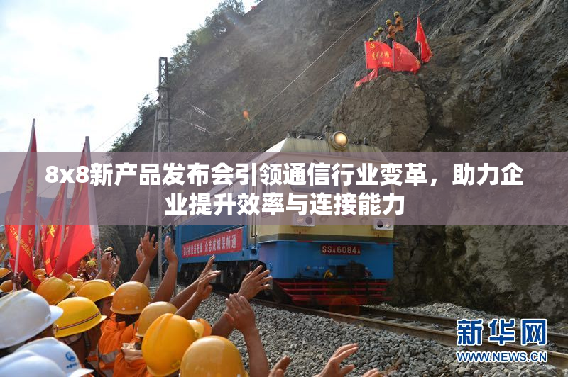 8x8新产品发布会引领通信行业变革，助力企业提升效率与连接能力