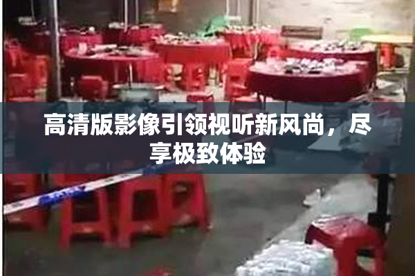 高清版影像引领视听新风尚，尽享极致体验