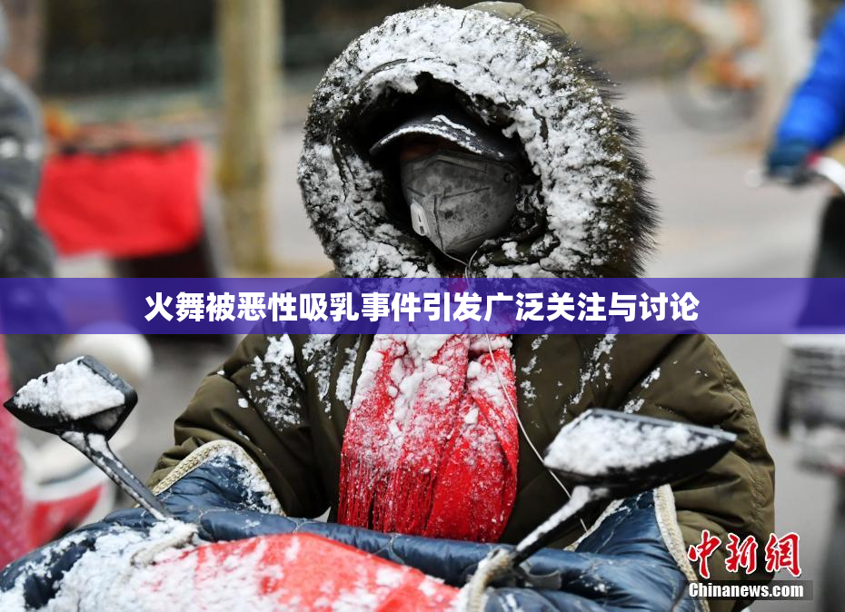 火舞被恶性吸乳事件引发广泛关注与讨论